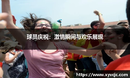 球员庆祝：激情瞬间与欢乐展现